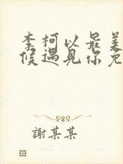 李柯以最美的时候遇见你免费观看