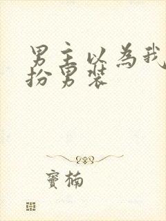 男主以为我是女扮男装