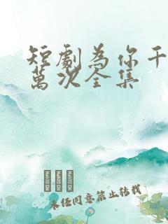 短剧为你千千万万次全集