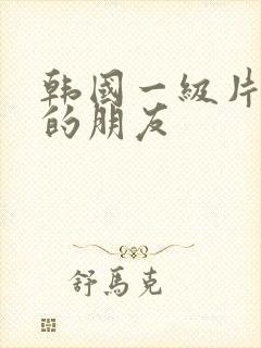 韩国一级片姐姐的朋友