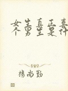 女生真正喜欢一个男生是什么样的