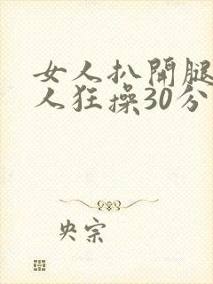 女人扒开腿被男人狂操30分钟