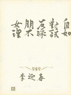 女朋友对自己不理不睬该如何挽回