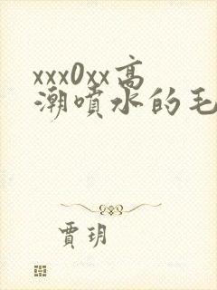 xxx0xx高潮喷水的毛片