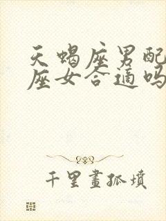 天蝎座男配狮子座女合适吗