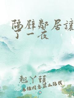 隔壁邻居让我爽了一夜