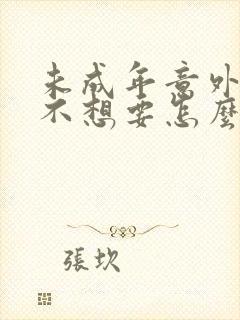 未成年意外怀孕不想要怎么办