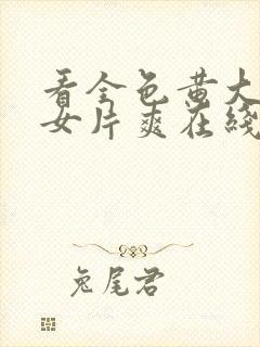 看全色黄大色黄女片爽在线看