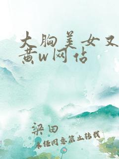 大胸美女又大又黄w网站