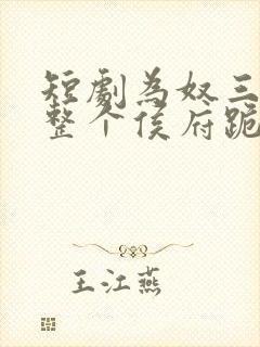 短剧为奴三年后整个侯府跪求我原谅全集下载