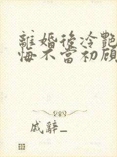 离婚后冷艳前妻悔不当初顾清雪小说阅读