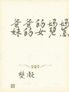 爸爸的妈妈的妹妹的女儿怎么称呼