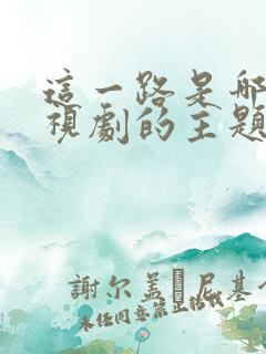 这一路是哪个电视剧的主题曲