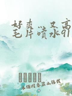 好爽…又高潮了毛片喷水91