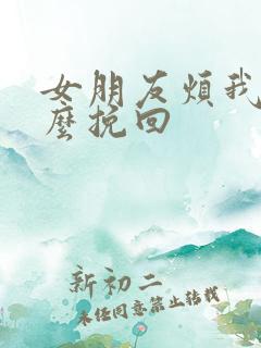 女朋友烦我了怎么挽回