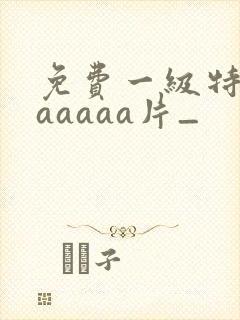 免费一级特黄aaaaaa片_