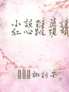 小说推荐让人脸红心跳视频