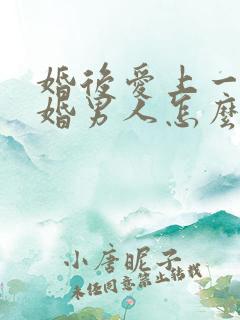 婚后爱上一个已婚男人怎么办