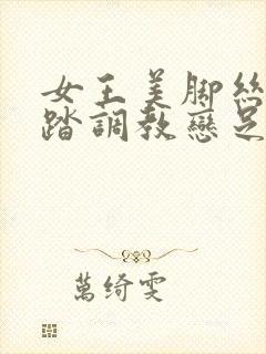 女王美脚丝袜踩踏调教恋足视频