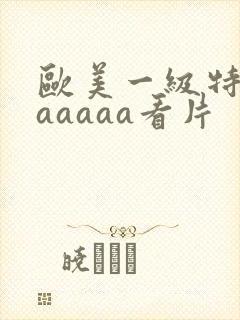 欧美一级特黄aaaaaa看片