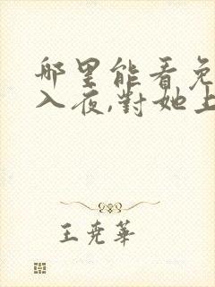 哪里能看免费的入夜,对她上瘾