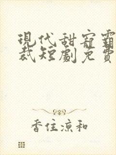 现代甜宠霸道总裁短剧免费观看