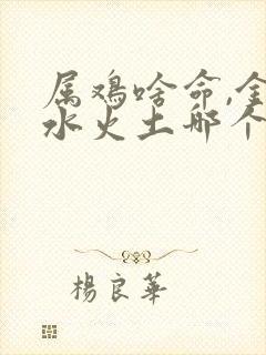 属鸡啥命,金木水火土哪个?