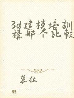 3d建模培训机构哪个比较好