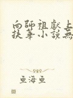 向师祖献上咸鱼扶华小说无弹窗