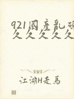 921国产乱码久久久久久