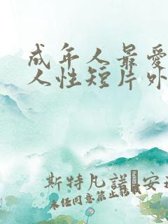 成年人最爱看的人性短片外国