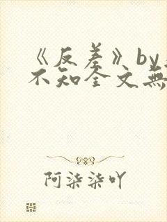 《反差》by为不知全文无删减阅读