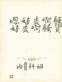 嗯好爽啊骚货嗯好爽啊骚货