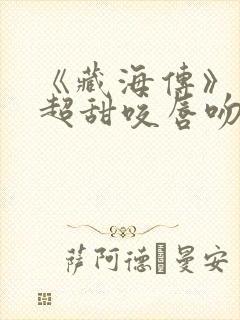 《藏海传》上演超甜咬唇吻