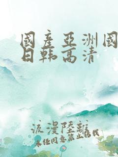 国产亚洲国一级日韩高清