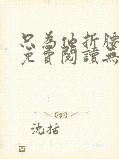 只为他折腰全文免费阅读无弹窗