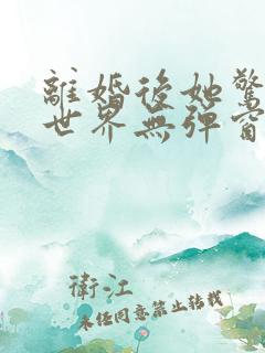 离婚后她惊艳了世界无弹窗免费阅读