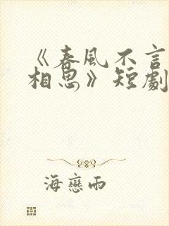 《春风不言勿复相思》短剧免费观看全集