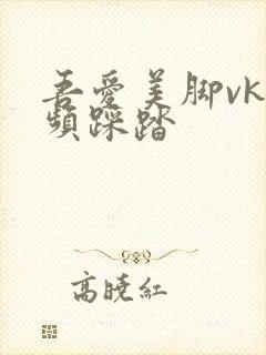 吾爱美脚vk视频踩踏