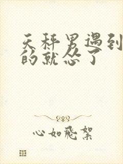 天秤男遇到喜欢的就怂了