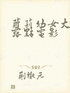 萝莉幼女大尺度露点电影