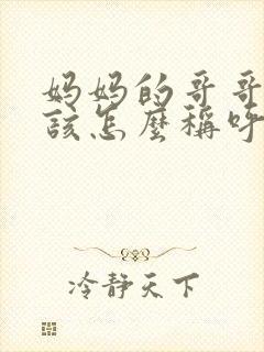 妈妈的哥哥我应该怎么称呼