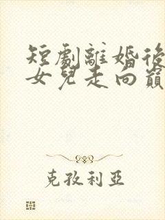 短剧离婚后我带女儿走向巅峰