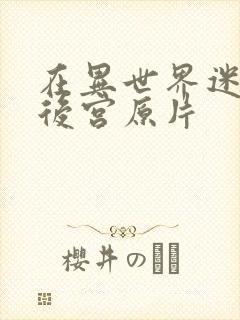 在异世界迷宫开后宫原片