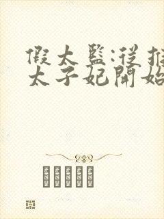 假太监:从推倒太子妃开始最新章节阅