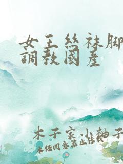 女王丝袜脚深喉调教国产