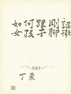 如何跟刚认识的女孩子聊微信