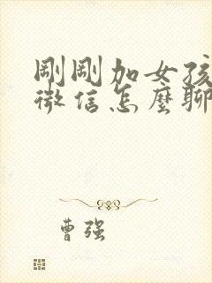 刚刚加女孩子的微信怎么聊