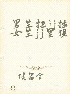 男生把jj插进女生jj里视频