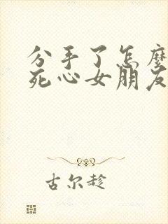 分手了怎么挽回死心女朋友